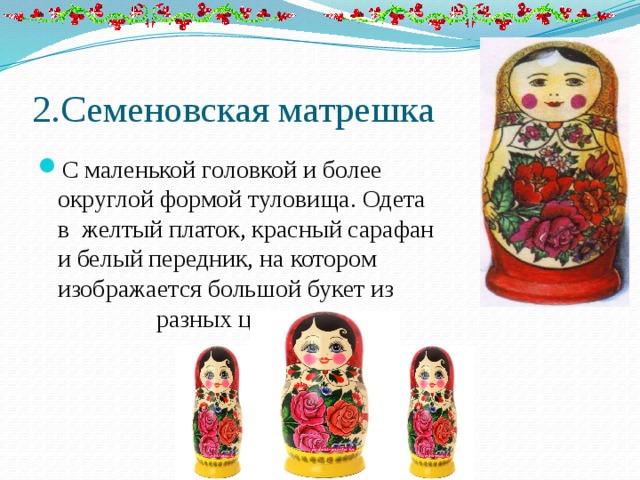 2.Семеновская матрешка С маленькой головкой и более округлой формой туловища. Одета в  желтый платок, красный сарафан и белый передник, на котором изображается большой букет из разных цветов 