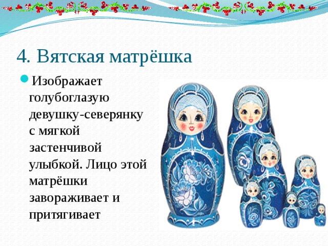 4 . Вятская матрёшка Изображает голубоглазую девушку-северянку с мягкой застенчивой улыбкой. Лицо этой матрёшки завораживает и притягивает 
