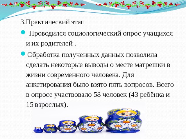 3.Практический этап   Проводился социологический опрос учащихся и их родителей . Обработка полученных данных позволила сделать некоторые выводы о месте матрешки в жизни современного человека. Для анкетирования было взято пять вопросов. Всего в опросе участвовало 58 человек (43 ребёнка и 15 взрослых). 