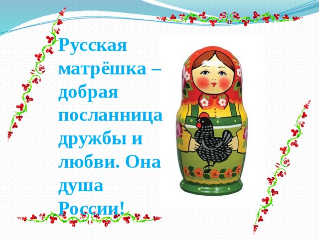 Русская матрёшка – добрая посланница дружбы и любви. Она душа России! 