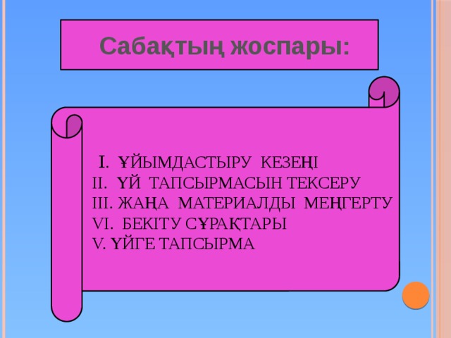 Сабақтың жоспары:     І . Ұйымдастыру кезеңі  ІІ. Үй тапсырмасын тексеру  ІІІ. Жаңа материалды меңгерту  VІ. Бекіту сұрақтары  V. Үйге тапсырма          