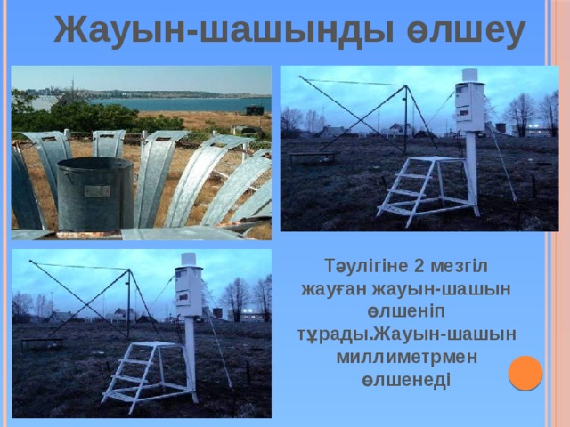 Жауын-шашынды өлшеу Тәулігіне 2 мезгіл жауған жауын-шашын өлшеніп тұрады.Жауын-шашын миллиметрмен өлшенеді 