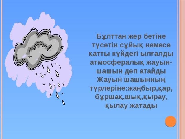 Бұлттан жер бетіне түсетін сұйық немесе қатты күйдегі ылғалды атмосфералық жауын-шашын деп атайды  Жауын шашынның түрлеріне:жаңбыр,қар,  бұршақ,шық,қырау,  қылау жатады 