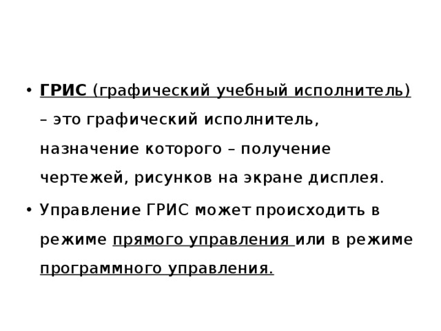 ГРИС (графический учебный исполнитель) – это графический исполнитель, назначение которого – получение чертежей, рисунков на экране дисплея. Управление ГРИС может происходить в режиме прямого управления или в режиме программного управления. 