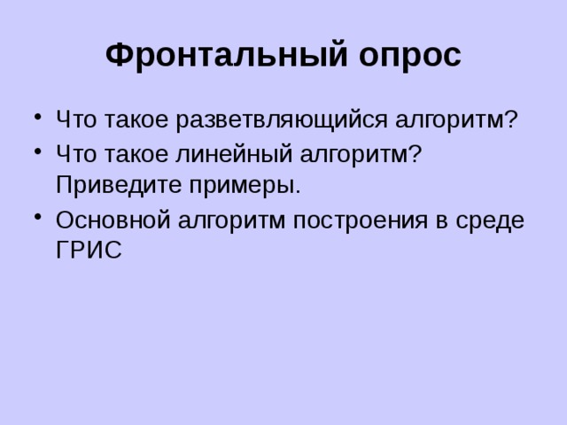 Фронтальный опрос Что такое разветвляющийся алгоритм? Что такое линейный алгоритм? Приведите примеры. Основной алгоритм построения в среде ГРИС 