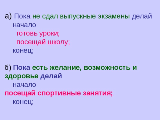 а) Пока не сдал выпускные экзамены делай      начало        готовь уроки;        посещай школу;      конец; б) Пока есть желание, возможность и здоровье делай   начало  посещай спортивные занятия;  конец;  