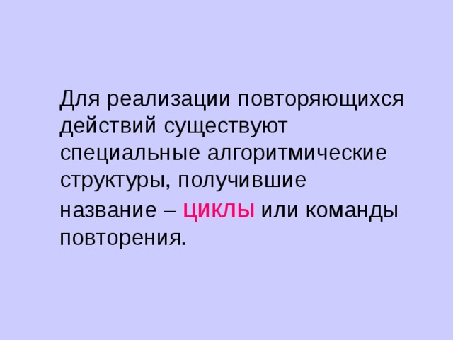 Для реализации повторяющихся действий существуют специальные алгоритмические структуры, получившие название – циклы или команды повторения. 