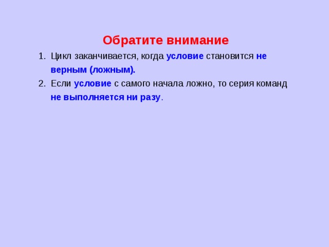Обратите внимание Цикл заканчивается, когда условие  становится не верным (ложным). Если  условие с самого начала ложно, то серия команд не выполняется ни разу . 