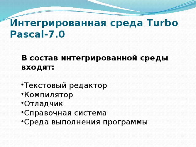 Интегрированная среда Turbo Pascal-7.0 В состав интегрированной среды входят:  Текстовый редактор Компилятор Отладчик Справочная система Среда выполнения программы 