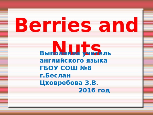 Berries and Nuts Выполнила учитель английского языка ГБОУ СОШ №8 г.Беслан Цховребова З.В .  2016 год 
