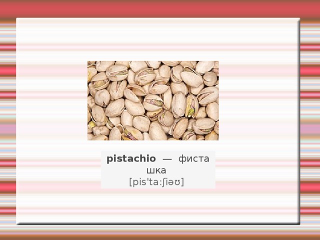 pistachio   —   фисташка    [pis'ta:ʃiəʊ]   