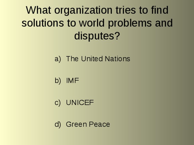What organization tries to find solutions to world problems and disputes? The United Nations  IMF  UNICEF  Green Peace 