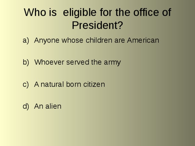 Who is eligible for the office of President? Anyone whose children are American  Whoever served the army  A natural born citizen  An alien 
