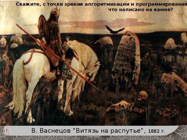 Скажите, с точки зрения алгоритмизации и программирования,  что написано на камне? Направо пойдёшь - коня потеряешь, налево пойдёшь – жизнь потеряешь. В. Васнецов “Витязь на распутье”, 1882 г.  
