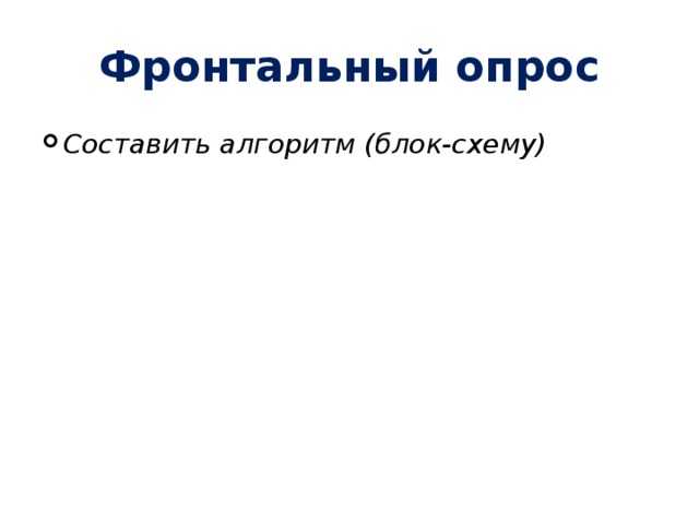 Фронтальный опрос Составить алгоритм (блок-схему) Составить алгоритм (блок-схему) 