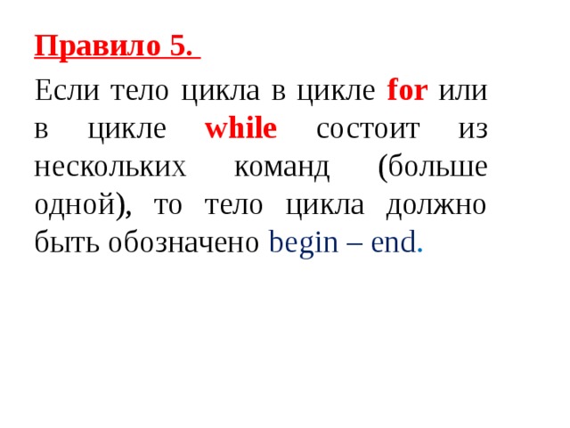 Правило 5. Если тело цикла в цикле for или в цикле while состоит из нескольких команд (больше одной), то тело цикла должно быть обозначено begin – end .  