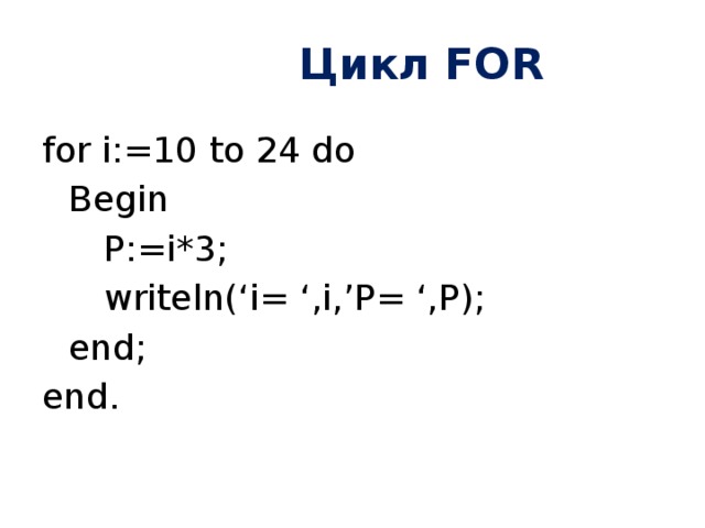 Цикл FOR for i:=10 to 24 do  Begin   P:=i*3;   writeln(‘i= ‘,i,’P= ‘,P);  end; end. 