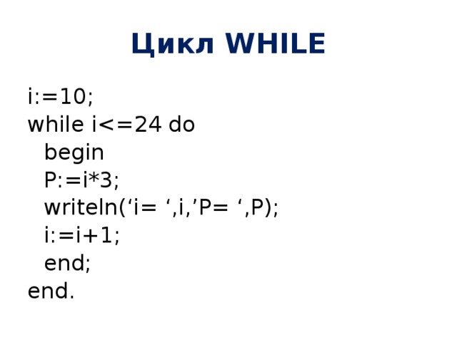 Цикл WHILE i:=10; while i begin   P:=i*3;   writeln(‘i= ‘,i,’P= ‘,P);  i:=i+1;  end; end. 