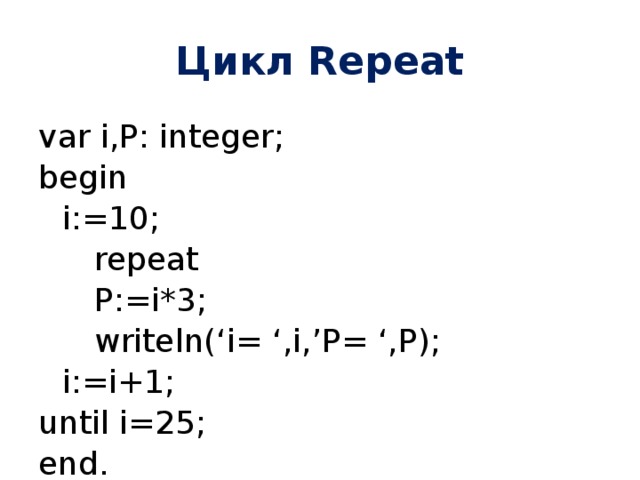 Цикл Repeat var i,P: integer; begin  i:=10;   repeat   P:=i*3;   writeln(‘i= ‘,i,’P= ‘,P);  i:=i+1; until i=25; end. 