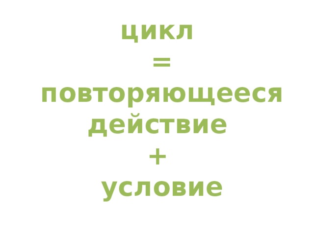 цикл = повторяющееся действие + условие 