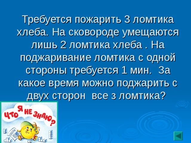Требуется пожарить 3 ломтика хлеба. На сковороде умещаются лишь 2 ломтика хлеба . На поджаривание ломтика с одной стороны требуется 1 мин. За какое время можно поджарить с двух сторон все з ломтика? 
