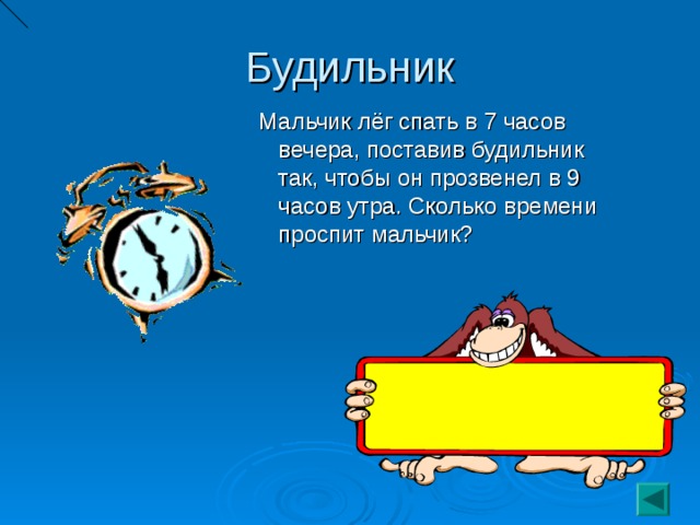 Будильник  Мальчик лёг спать в 7 часов вечера, поставив будильник так, чтобы он прозвенел в 9 часов утра. Сколько времени проспит мальчик? 