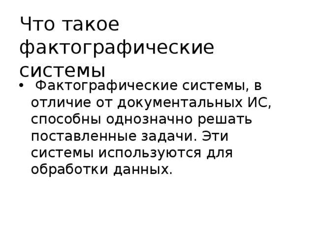 Что такое фактографические системы  Фактографические системы, в отличие от документальных ИС, способны однозначно решать поставленные задачи. Эти системы используются для обработки данных. 