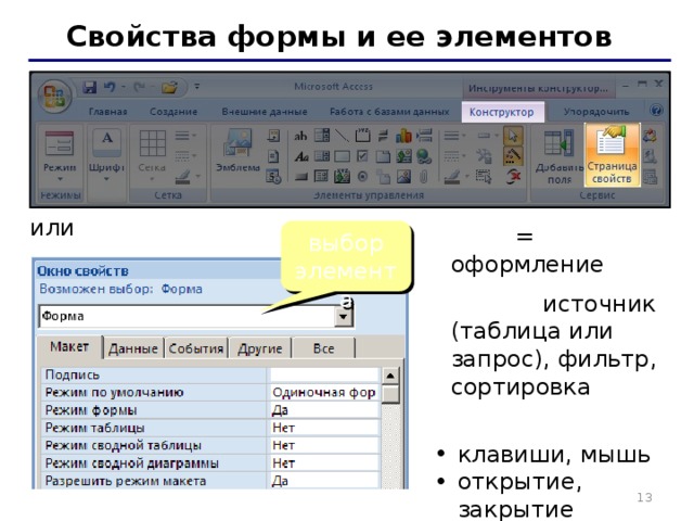Свойства формы и ее элементов или ПКМ – Свойства Макет = оформление Данные : источник (таблица или запрос), фильтр, сортировка События: клавиши, мышь открытие, закрытие изменение записи клавиши, мышь открытие, закрытие изменение записи выбор элемента   