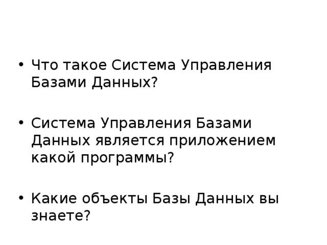 Вопросы: Что такое Система Управления Базами Данных? Система Управления Базами Данных является приложением какой программы? Какие объекты Базы Данных вы знаете? 