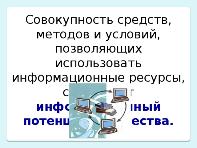 Совокупность средств, методов и условий, позволяющих использовать информационные ресурсы, составляет информационный потенциал общества. 