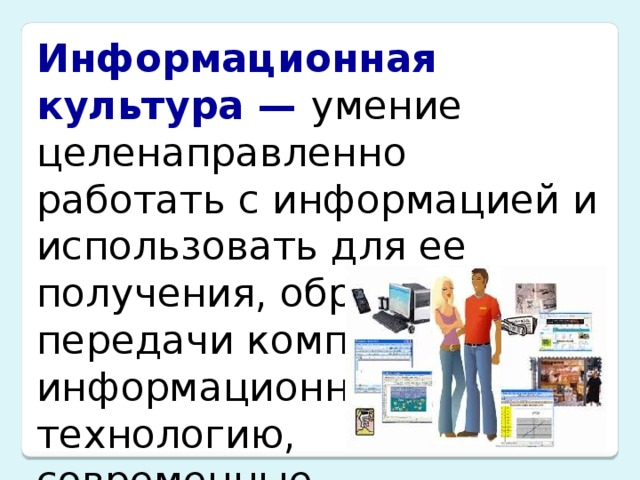 Информационная культура — умение целенаправленно работать с информацией и использовать для ее получения, обработки и передачи компьютерную информационную технологию,  современные  технические  средства и методы. 