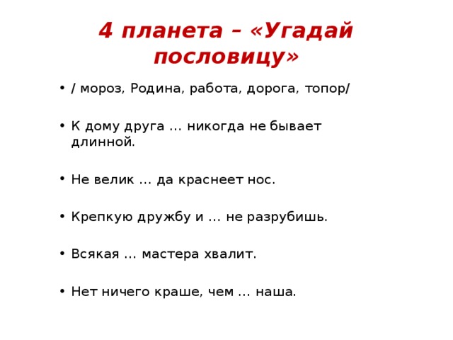 4 планета – «Угадай пословицу» / мороз, Родина, работа, дорога, топор/ К дому друга … никогда не бывает длинной. Не велик … да краснеет нос. Крепкую дружбу и … не разрубишь. Всякая … мастера хвалит. Нет ничего краше, чем … наша. 
