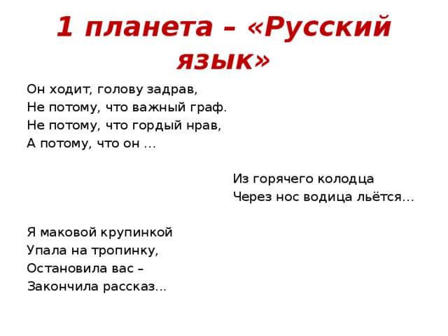 1 планета – «Русский язык» Он ходит, голову задрав, Не потому, что важный граф. Не потому, что гордый нрав, А потому, что он …  Из горячего колодца  Через нос водица льётся… Я маковой крупинкой Упала на тропинку, Остановила вас – Закончила рассказ... 