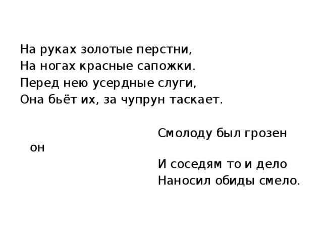 На руках золотые перстни, На ногах красные сапожки. Перед нею усердные слуги, Она бьёт их, за чупрун таскает.  Смолоду был грозен он  И соседям то и дело  Наносил обиды смело. 