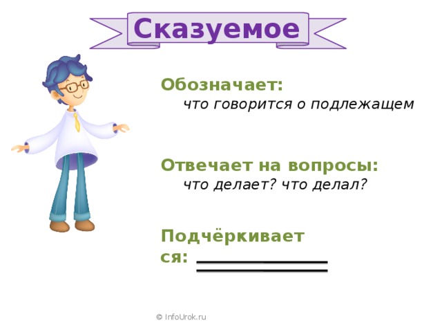 Сказуемое Обозначает:  что говорится о подлежащем Отвечает на вопросы:  что делает? что делал? Подчёркивается: © InfoUrok.ru 