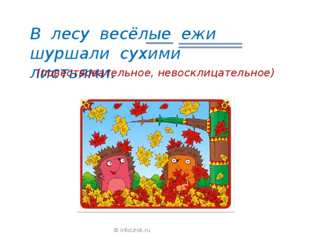 В лесу весёлые ежи шуршали сухими листьями. (повествовательное, невосклицательное) © InfoUrok.ru 