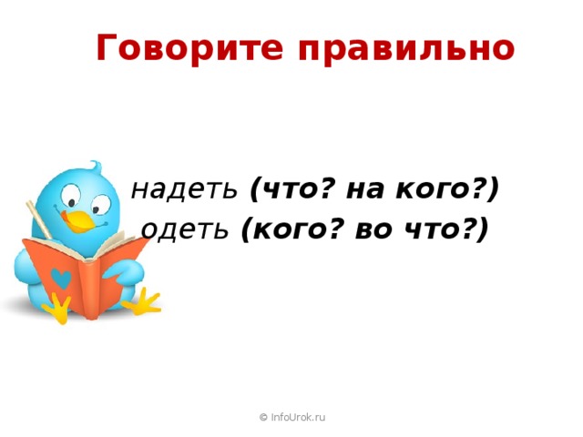 Говорите правильно   надеть (что? на кого?) одеть (кого? во что?)   © InfoUrok.ru 11 
