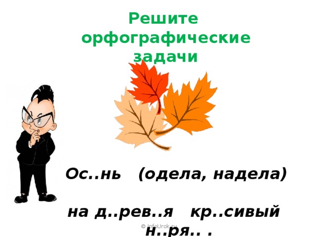 Решите  орфографические задачи Ос..нь (одела, надела) на д..рев..я кр..сивый н..ря.. . © InfoUrok.ru 