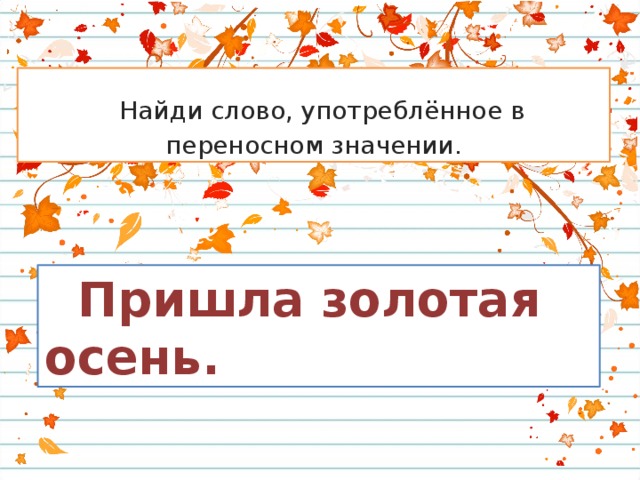  Найди слово, употреблённое в переносном значении.  Пришла золотая осень. 