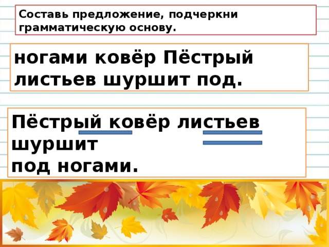 Составь предложение, подчеркни грамматическую основу. ногами ковёр Пёстрый листьев шуршит под. Пёстрый ковёр листьев шуршит под ногами. 