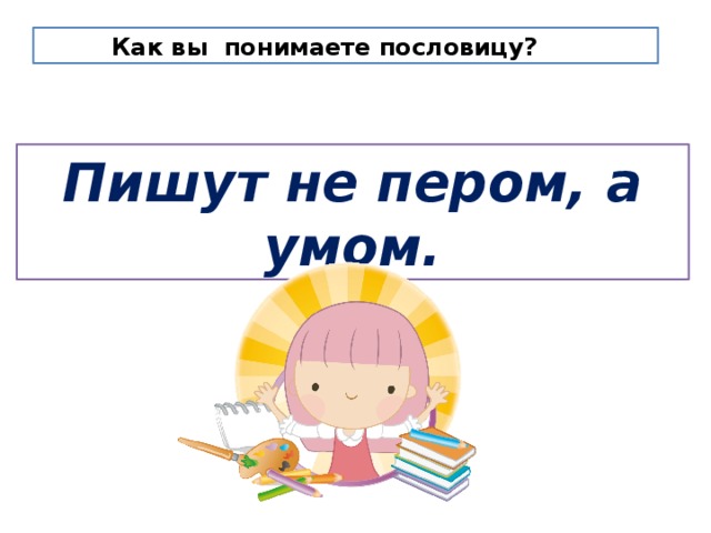   Как вы понимаете пословицу? Пишут не пером, а умом. 