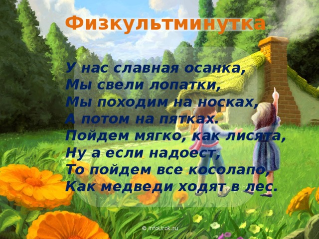 Физкультминутка У нас славная осанка, Мы свели лопатки, Мы походим на носках, А потом на пятках. Пойдем мягко, как лисята, Ну а если надоест, То пойдем все косолапо, Как медведи ходят в лес. © InfoUrok.ru 32 