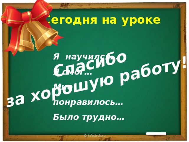 Спасибо за хорошую работу! Сегодня на уроке Я научился… Я смог… Мне понравилось… Было трудно… © InfoUrok.ru 