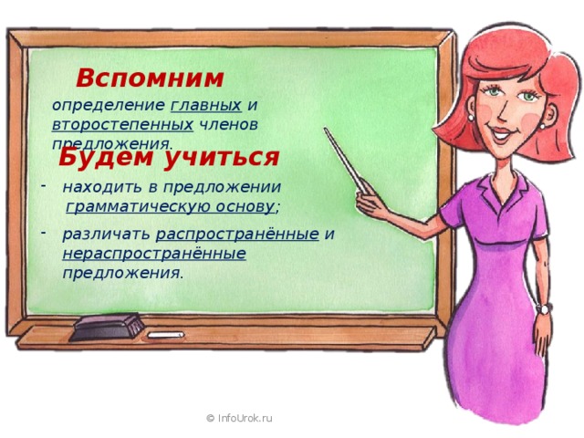 Вспомним определение главных и второстепенных членов предложения. Будем учиться находить в предложении  грамматическую основу ; различать распространённые и нераспространённые предложения. © InfoUrok.ru 