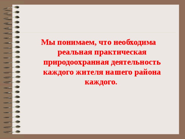 Мы понимаем, что необходима реальная практическая природоохранная деятельность каждого жителя нашего района каждого.  