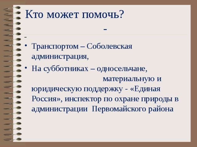 Кто может помочь? -  Транспортом – Соболевская администрация, На субботниках – односельчане, материальную и юридическую поддержку - «Единая Россия», инспектор по охране природы в администрации Первомайского района 