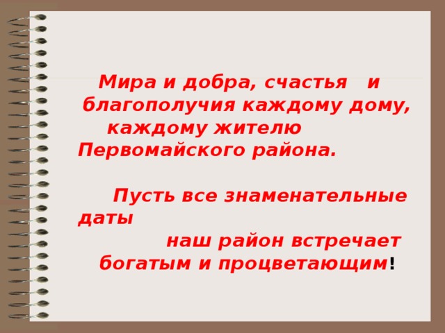 Мира и добра, счастья и благополучия каждому дому, каждому жителю Первомайского района. Пусть все знаменательные даты наш район встречает богатым и процветающим ! 