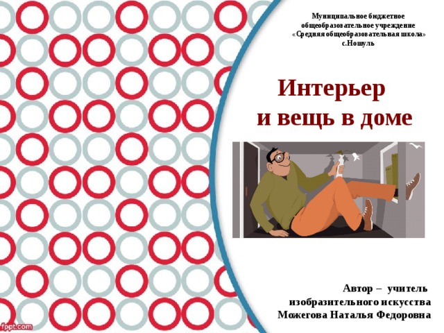 Муниципальное бюджетное общеобразовательное учреждение  «Средняя общеобразовательная школа» с.Ношуль Интерьер и вещь в доме Автор – учитель изобразительного искусства Можегова Наталья Федоровна 