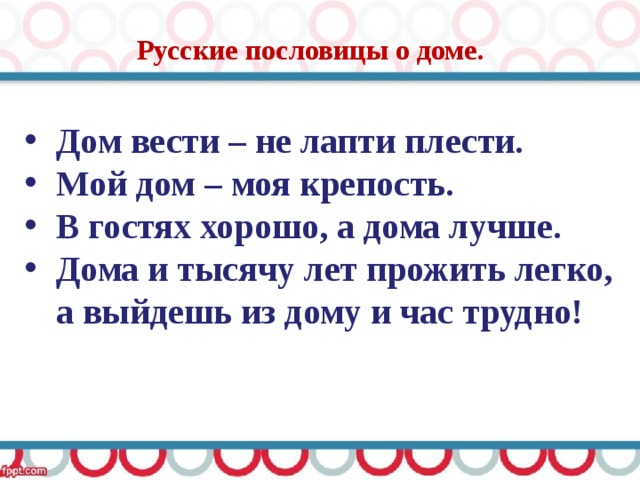 Русские пословицы о доме. Дом вести – не лапти плести. Мой дом – моя крепость. В гостях хорошо, а дома лучше. Дома и тысячу лет прожить легко, а выйдешь из дому и час трудно! 