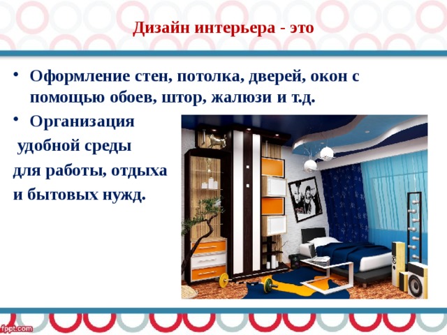 Дизайн интерьера - это Оформление стен, потолка, дверей, окон с помощью обоев, штор, жалюзи и т.д. Организация  удобной среды для работы, отдыха и бытовых нужд. 